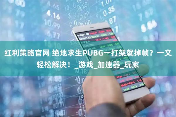 红利策略官网 绝地求生PUBG一打架就掉帧？一文轻松解决！_游戏_加速器_玩家