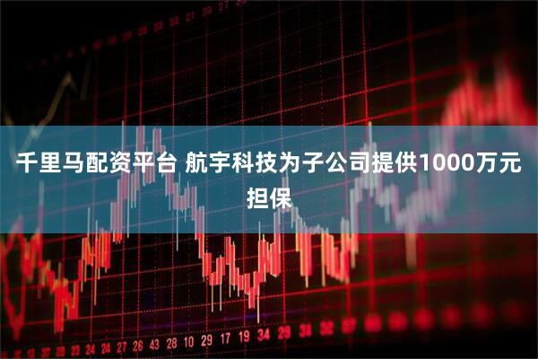 千里马配资平台 航宇科技为子公司提供1000万元担保