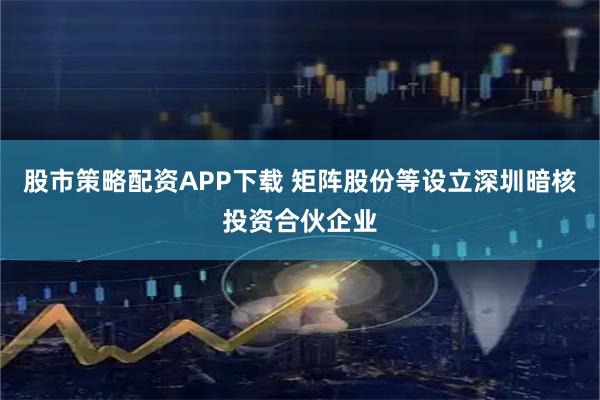 股市策略配资APP下载 矩阵股份等设立深圳暗核投资合伙企业