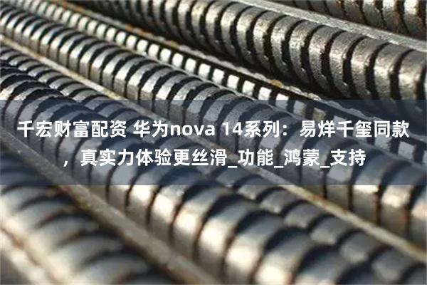 千宏财富配资 华为nova 14系列:易烊千玺同款,真实力体验更丝滑_功能_鸿蒙_支持