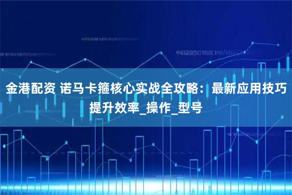 金港配资 诺马卡箍核心实战全攻略:最新应用技巧提升效率_操作_型号