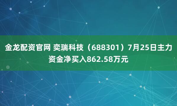 金龙配资官网 奕瑞科技（688301）7月25日主力资金净买入862.58万元