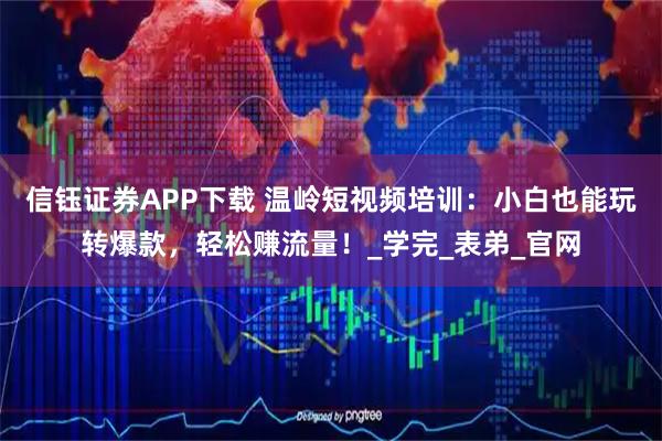 信钰证券APP下载 温岭短视频培训：小白也能玩转爆款，轻松赚流量！_学完_表弟_官网