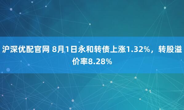 沪深优配官网 8月1日永和转债上涨1.32%，转股溢价率8.28%