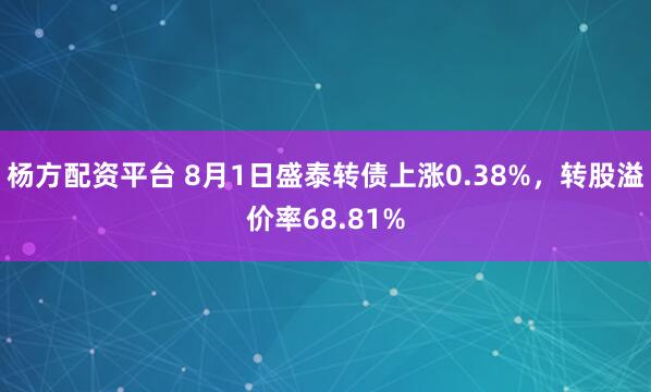 杨方配资平台 8月1日盛泰转债上涨0.38%，转股溢价率68.81%