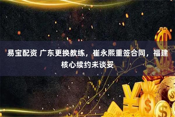 易宝配资 广东更换教练,崔永熙重签合同,福建核心续约未谈妥