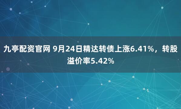 九亭配资官网 9月24日精达转债上涨6.41%,转股溢价率5.42%