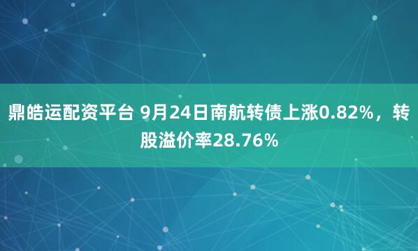 鼎皓运配资平台 9月24日南航转债上涨0.82%，转股溢价率28.76%