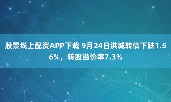 股票线上配资APP下载 9月24日洪城转债下跌1.56%，转股溢价率7.3%