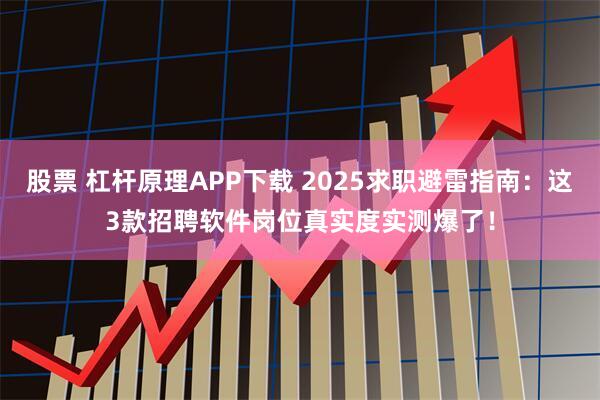 股票 杠杆原理APP下载 2025求职避雷指南:这3款招聘软件岗位真实度实测爆了!
