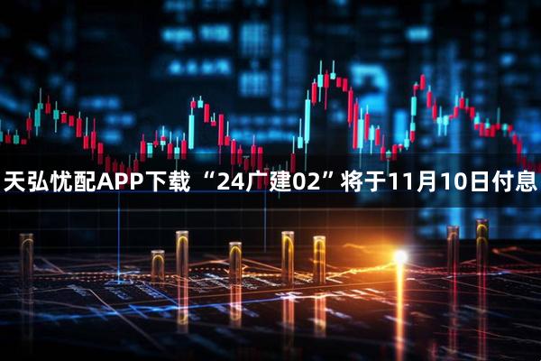 天弘忧配APP下载 “24广建02”将于11月10日付息