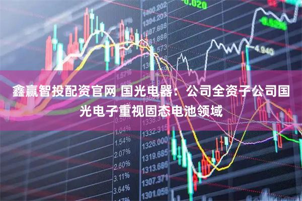 鑫赢智投配资官网 国光电器：公司全资子公司国光电子重视固态电池领域