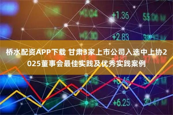 桥水配资APP下载 甘肃3家上市公司入选中上协2025董事会最佳实践及优秀实践案例