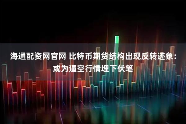 海通配资网官网 比特币期货结构出现反转迹象：或为逼空行情埋下伏笔