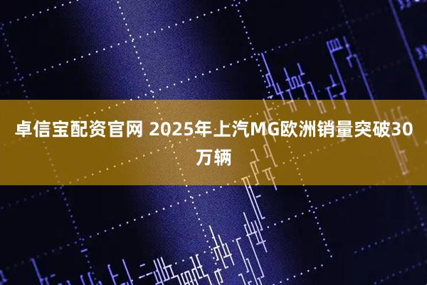 卓信宝配资官网 2025年上汽MG欧洲销量突破30万辆