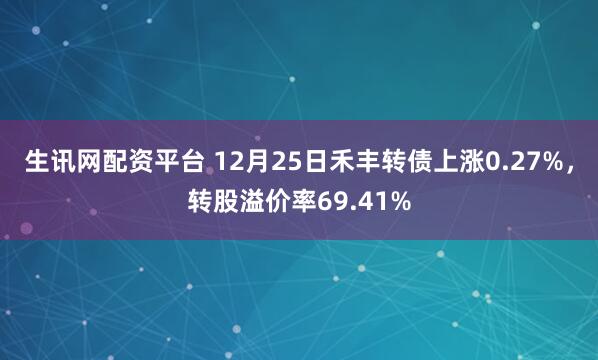 生讯网配资平台 12月25日禾丰转债上涨0.27%，转股溢价率69.41%