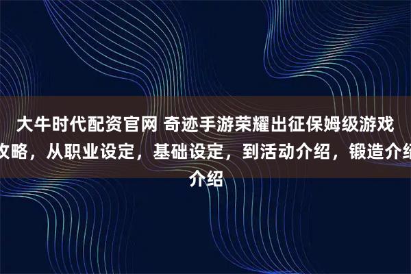 大牛时代配资官网 奇迹手游荣耀出征保姆级游戏攻略，从职业设定，基础设定，到活动介绍，锻造介绍