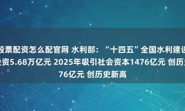 股票配资怎么配官网 水利部：“十四五”全国水利建设完成投资5.68万亿元 2025年吸引社会资本1476亿元 创历史新高
