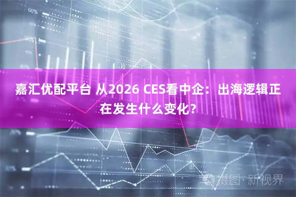 嘉汇优配平台 从2026 CES看中企：出海逻辑正在发生什么变化？