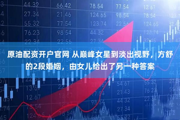 原油配资开户官网 从巅峰女星到淡出视野，方舒的2段婚姻，由女儿给出了另一种答案