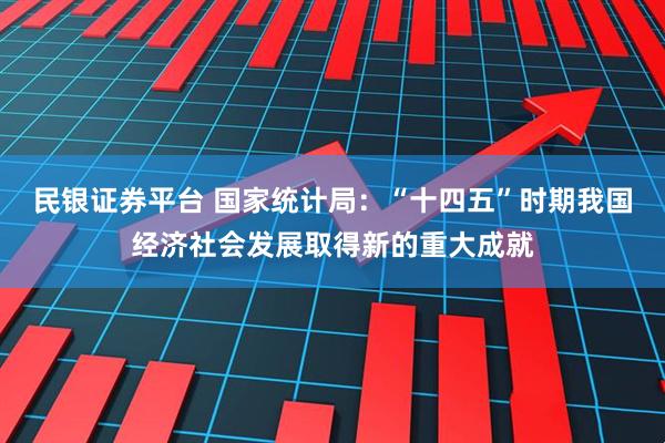 民银证券平台 国家统计局：“十四五”时期我国经济社会发展取得新的重大成就