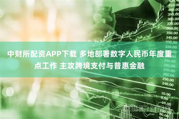 中财所配资APP下载 多地部署数字人民币年度重点工作 主攻跨境支付与普惠金融
