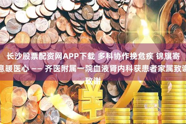 长沙股票配资网APP下载 多科协作挽危疾 锦旗寄意暖医心 —— 齐医附属一院血液肾内科获患者家属致谢