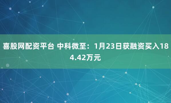喜股网配资平台 中科微至：1月23日获融资买入184.42万元