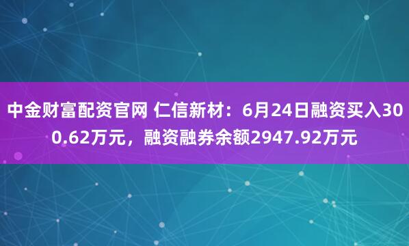 中金财富配资官网 仁信新材：6月24日融资买入300.62万元，融资融券余额2947.92万元