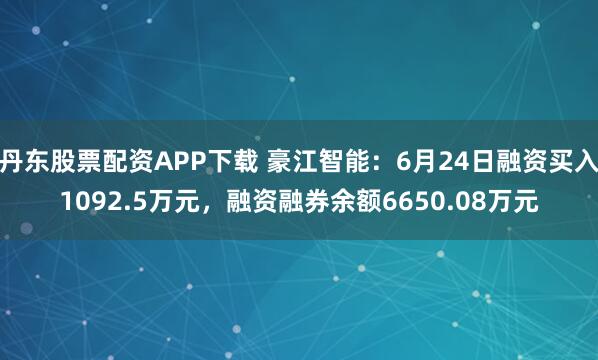 丹东股票配资APP下载 豪江智能：6月24日融资买入1092.5万元，融资融券余额6650.08万元