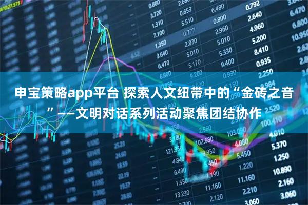 申宝策略app平台 探索人文纽带中的“金砖之音”——文明对话系列活动聚焦团结协作