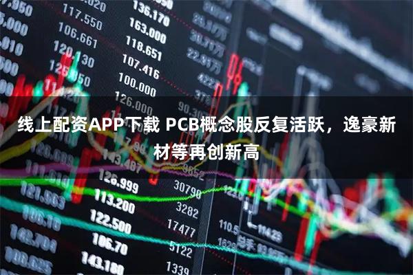 线上配资APP下载 PCB概念股反复活跃，逸豪新材等再创新高