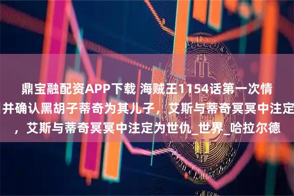 鼎宝融配资APP下载 海贼王1154话第一次情报更新|洛克斯露真面目并确认黑胡子蒂奇为其儿子，艾斯与蒂奇冥冥中注定为世仇_世界_哈拉尔德