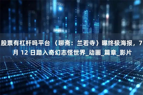 股票有杠杆吗平台 〈聊斋：兰若寺〉曝终极海报，7 月 12 日踏入奇幻志怪世界_动画_篇章_影片