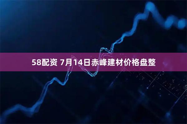 58配资 7月14日赤峰建材价格盘整