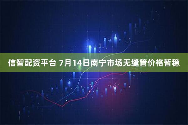 信智配资平台 7月14日南宁市场无缝管价格暂稳