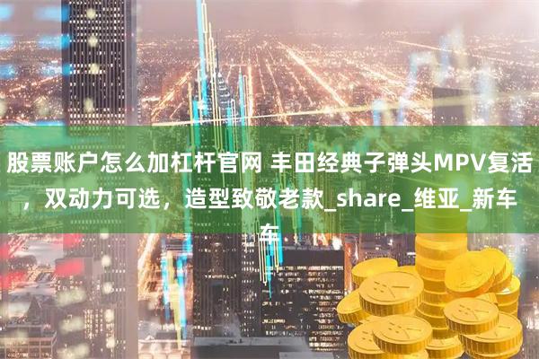 股票账户怎么加杠杆官网 丰田经典子弹头MPV复活，双动力可选，造型致敬老款_share_维亚_新车