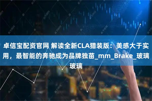 卓信宝配资官网 解读全新CLA猎装版：美感大于实用，最智能的奔驰成为品牌独苗_mm_Brake_玻璃