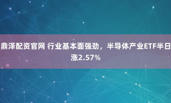 鼎泽配资官网 行业基本面强劲，半导体产业ETF半日涨2.57%