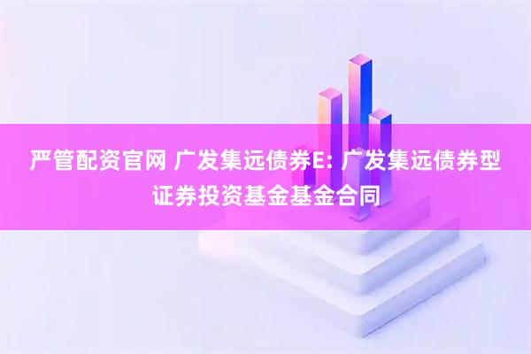 严管配资官网 广发集远债券E: 广发集远债券型证券投资基金基金合同