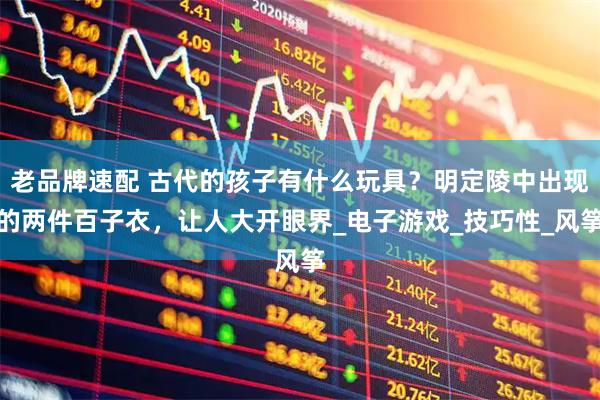 老品牌速配 古代的孩子有什么玩具？明定陵中出现的两件百子衣，让人大开眼界_电子游戏_技巧性_风筝