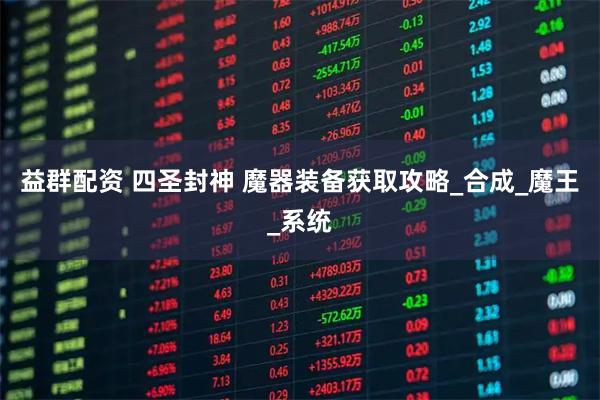 益群配资 四圣封神 魔器装备获取攻略_合成_魔王_系统