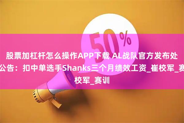 股票加杠杆怎么操作APP下载 AL战队官方发布处罚公告：扣中单选手Shanks三个月绩效工资_崔校军_赛训