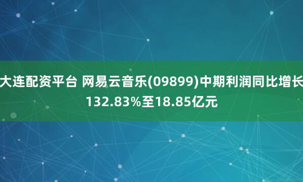 大连配资平台 网易云音乐(09899)中期利润同比增长132.83%至18.85亿元