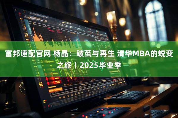 富邦速配官网 杨晶：破茧与再生 清华MBA的蜕变之旅丨2025毕业季