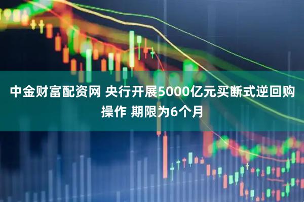 中金财富配资网 央行开展5000亿元买断式逆回购操作 期限为6个月