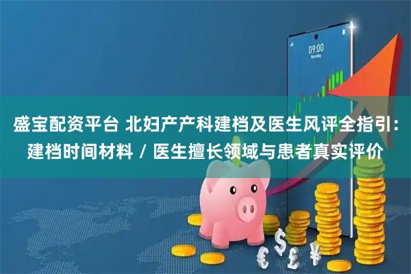 盛宝配资平台 北妇产产科建档及医生风评全指引:建档时间材料 / 医生擅长领域与患者真实评价