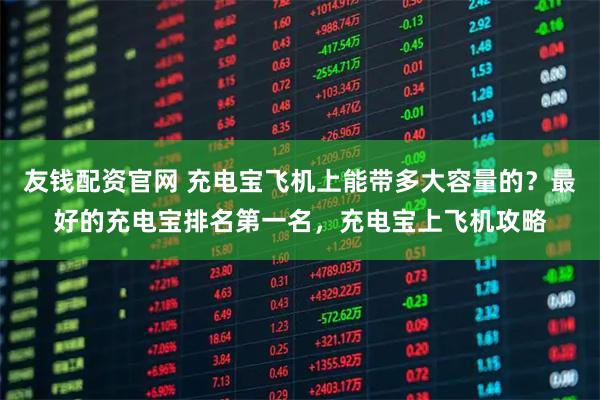 友钱配资官网 充电宝飞机上能带多大容量的？最好的充电宝排名第一名，充电宝上飞机攻略